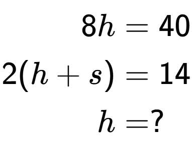 A LaTex expression showing \begin{align*}8h &= 40\\2(h+s) &= 14\\h &= ?\end{align*}