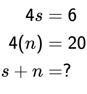 A LaTex expression showing \begin{align*}4s &= 6\\4(n) &= 20\\s+n &= ?\end{align*}
