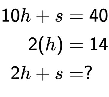 A LaTex expression showing \begin{align*}10h+s &= 40\\2(h) &= 14\\2h+s &= ?\end{align*}