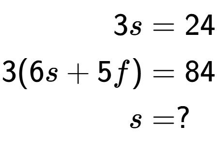 A LaTex expression showing \begin{align*}3s &= 24\\3(6s+5f) &= 84\\s &= ?\end{align*}