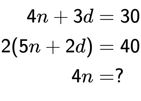 A LaTex expression showing \begin{align*}4n+3d &= 30\\2(5n+2d) &= 40\\4n &= ?\end{align*}