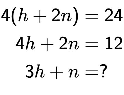 A LaTex expression showing \begin{align*}4(h+2n) &= 24\\4h+2n &= 12\\3h+n &= ?\end{align*}