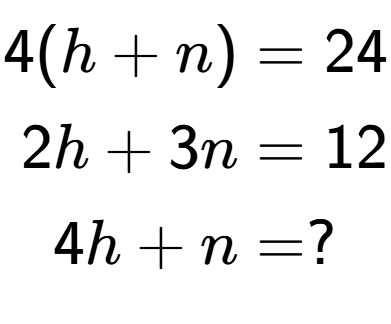 A LaTex expression showing \begin{align*}4(h+n) &= 24\\2h+3n &= 12\\4h+n &= ?\end{align*}