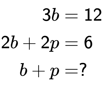 A LaTex expression showing \begin{align*}3b &= 12\\2b+2p &= 6\\b+p &= ?\end{align*}