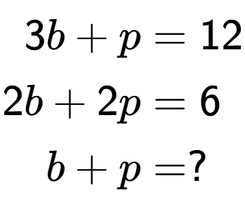 A LaTex expression showing \begin{align*}3b+p &= 12\\2b+2p &= 6\\b+p &= ?\end{align*}