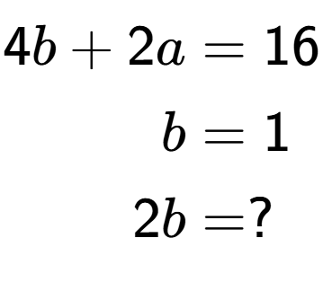 A LaTex expression showing \begin{align*}4b+2a &= 16\\b &= 1\\2b &= ?\end{align*}