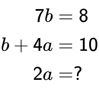 A LaTex expression showing \begin{align*}7b &= 8\\b+4a &= 10\\2a &= ?\end{align*}