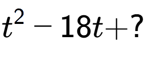 A LaTex expression showing t to the power of 2 - 18t + ?