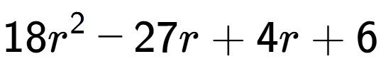 A LaTex expression showing 18r to the power of 2 - 27r + 4r + 6