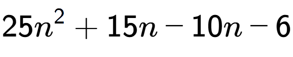A LaTex expression showing 25n to the power of 2 + 15n - 10n - 6