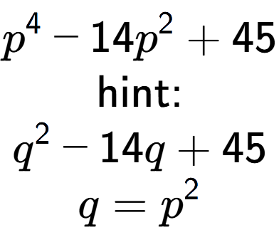 A LaTex expression showing p to the power of 4 - 14p to the power of 2 + 45\\ \\ \text{hint:}\\q to the power of 2 - 14q + 45\\q=p to the power of 2