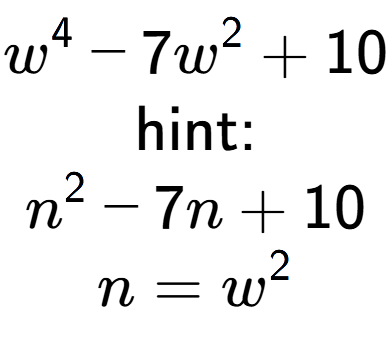 A LaTex expression showing w to the power of 4 - 7w to the power of 2 + 10\\ \\ \text{hint:}\\n to the power of 2 - 7n + 10\\n=w to the power of 2