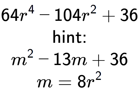 A LaTex expression showing 64r to the power of 4 - 104r to the power of 2 + 36\\ \\ \text{hint:}\\m to the power of 2 - 13m + 36\\m=8r to the power of 2