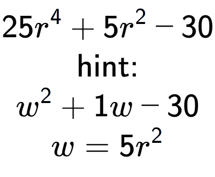 A LaTex expression showing 25r to the power of 4 + 5r to the power of 2 - 30\\ \\ \text{hint:}\\w to the power of 2 + 1w - 30\\w=5r to the power of 2