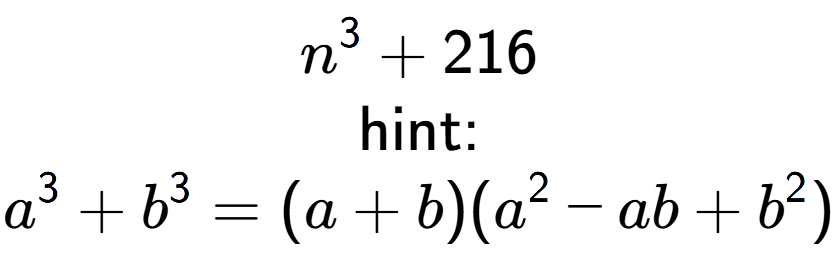 A LaTex expression showing n to the power of 3 + 216\\ \\ \text{hint:}\\a to the power of 3 + b to the power of 3 = (a + b)(a to the power of 2 - ab + b to the power of 2 )