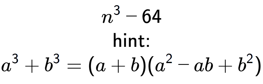A LaTex expression showing n to the power of 3 - 64\\ \\ \text{hint:}\\a to the power of 3 + b to the power of 3 = (a + b)(a to the power of 2 - ab + b to the power of 2 )