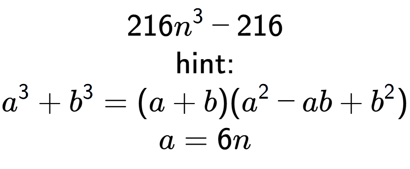 A LaTex expression showing 216n to the power of 3 - 216\\ \\ \text{hint:}\\a to the power of 3 + b to the power of 3 = (a + b)(a to the power of 2 - ab + b to the power of 2 )\\a=6n