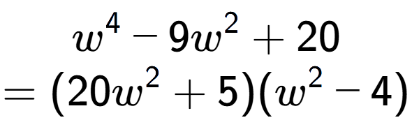 A LaTex expression showing w to the power of 4 - 9w to the power of 2 + 20\\=(20w to the power of 2 + 5)(w to the power of 2 - 4)