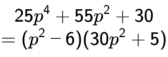 A LaTex expression showing 25p to the power of 4 + 55p to the power of 2 + 30\\=(p to the power of 2 - 6)(30p to the power of 2 + 5)