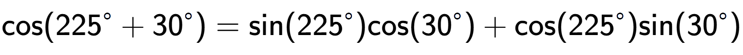 A LaTex expression showing \text{cos}{(225 to the power of circle + 30 to the power of circle )} = \text{sin}{(225 to the power of circle )}\text{cos}{(30 to the power of circle )} + \text{cos}{(225 to the power of circle )}\text{sin}{(30 to the power of circle )}