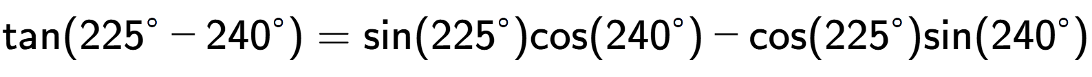 A LaTex expression showing \text{tan}{(225 to the power of circle - 240 to the power of circle )} = \text{sin}{(225 to the power of circle )}\text{cos}{(240 to the power of circle )} - \text{cos}{(225 to the power of circle )}\text{sin}{(240 to the power of circle )}