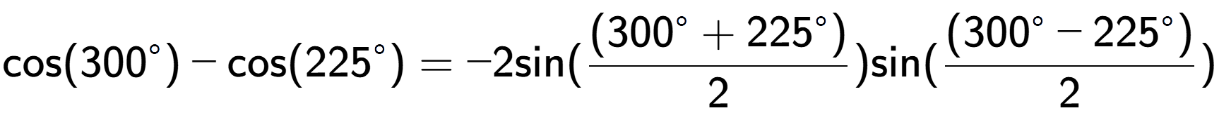 A LaTex expression showing \text{cos}{(300 to the power of circle )}-\text{cos}{(225 to the power of circle )} = -2 \text{sin}{( \frac{(300 to the power of circle + 225 to the power of circle )}{2})} \text{sin}{( \frac{(300 to the power of circle - 225 to the power of circle )}{2})}