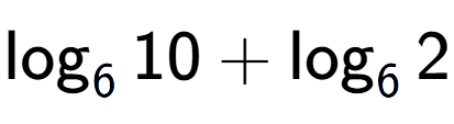 A LaTex expression showing \log sub 6 10 + \log sub 6 2