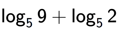 A LaTex expression showing \log sub 5 9 + \log sub 5 2