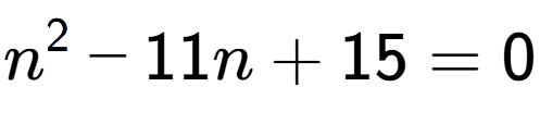 A LaTex expression showing n to the power of 2 - 11n + 15 = 0