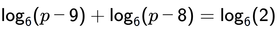 A LaTex expression showing \log sub 6 (p - 9) + \log sub 6 (p - 8) = \log sub 6 (2)