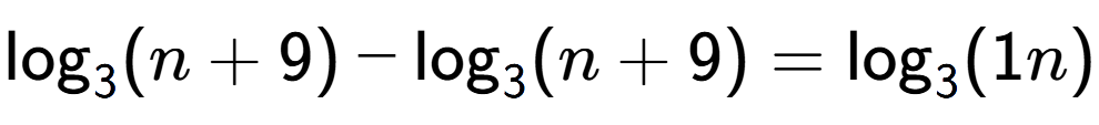 A LaTex expression showing \log sub 3 (n + 9) - \log sub 3 (n + 9) = \log sub 3 (1n)