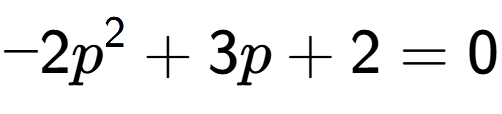 A LaTex expression showing -2p to the power of 2 + 3p + 2 = 0