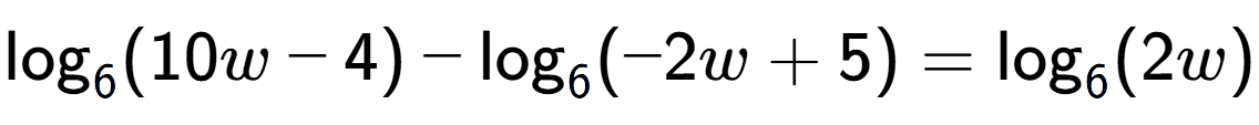 A LaTex expression showing \log sub 6 (10w - 4) - \log sub 6 (-2w + 5) = \log sub 6 (2w)