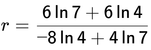 A LaTex expression showing r=\frac{ 6\ln{7} + 6\ln{4}}{ -8\ln{4} + 4\ln{7}}