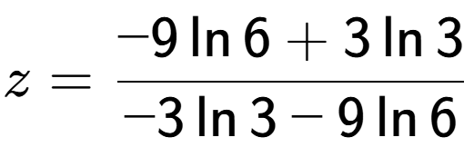A LaTex expression showing z=\frac{ -9\ln{6} + 3\ln{3}}{ -3\ln{3} - 9\ln{6}}