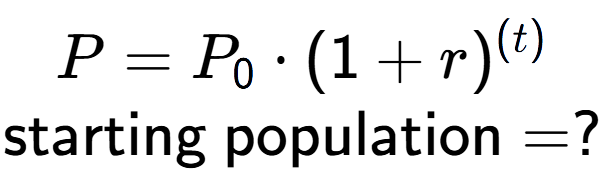 A LaTex expression showing P =P sub 0 times (1 + r) to the power of (t) \\\text{starting population} = ?