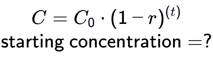 A LaTex expression showing C =C sub 0 times (1 - r) to the power of (t) \\\text{starting concentration} = ?