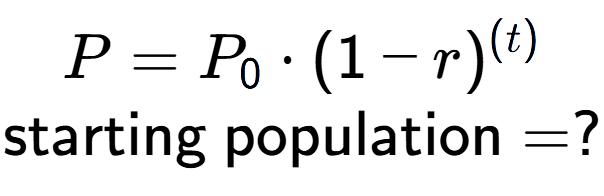 A LaTex expression showing P =P sub 0 times (1 - r) to the power of (t) \\\text{starting population} = ?