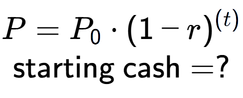 A LaTex expression showing P =P sub 0 times (1 - r) to the power of (t) \\\text{starting cash} = ?