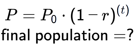 A LaTex expression showing P =P sub 0 times (1 - r) to the power of (t) \\\text{final population} = ?