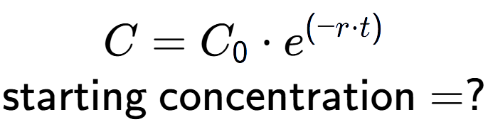 A LaTex expression showing C =C sub 0 times e to the power of (-r times t) \\\text{starting concentration} = ?