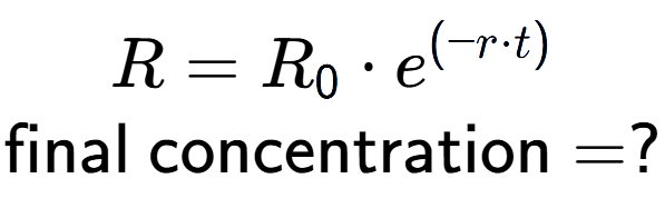 A LaTex expression showing R =R sub 0 times e to the power of (-r times t) \\\text{final concentration} = ?