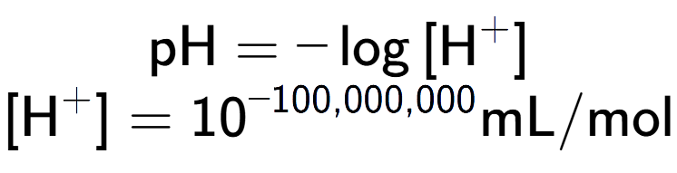 A LaTex expression showing \text{pH} = -\log{[\text{H} to the power of + ]}\\ \\ [\text{H} to the power of + ] = 10 to the power of -100,000,000 \text{mL}/\text{mol}