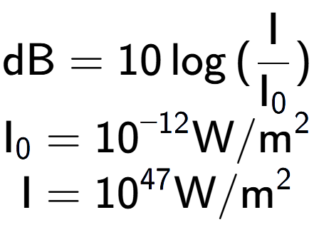 A LaTex expression showing \text{dB} = 10\log{(\frac{\text{I}}{\text{I} sub 0 })}\\ \text{I} sub 0 = 10 to the power of -12 \text{W}/\text{m} to the power of 2 \\ \text{I} = 10 to the power of 47 \text{W}/\text{m} to the power of 2