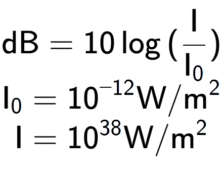 A LaTex expression showing \text{dB} = 10\log{(\frac{\text{I}}{\text{I} sub 0 })}\\ \text{I} sub 0 = 10 to the power of -12 \text{W}/\text{m} to the power of 2 \\ \text{I} = 10 to the power of 38 \text{W}/\text{m} to the power of 2