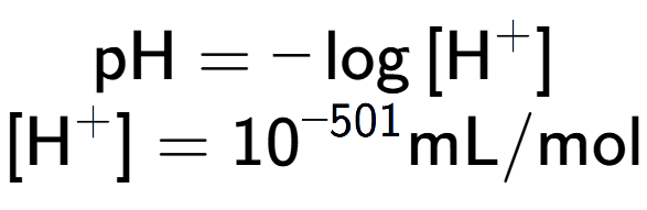 A LaTex expression showing \text{pH} = -\log{[\text{H} to the power of + ]}\\ \\ [\text{H} to the power of + ] = 10 to the power of -501 \text{mL}/\text{mol}