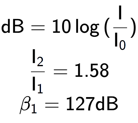 A LaTex expression showing \text{dB} = 10\log{(\frac{\text{I}}{\text{I} sub 0 })}\\ \\ \frac{\text{I} sub 2 }{\text{I} sub 1 } = 1.58 \\ \beta sub 1 = 127 \text{dB}