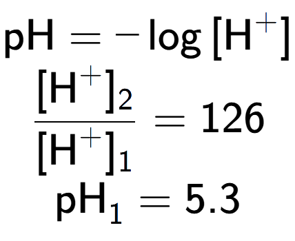 A LaTex expression showing \text{pH} = -\log{[\text{H} to the power of + ]}\\ \\ \frac{[\text{H} to the power of + ] sub 2 }{[\text{H} to the power of + ] sub 1 } = 126 \\ \text{pH} sub 1 = 5.3
