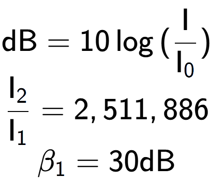 A LaTex expression showing \text{dB} = 10\log{(\frac{\text{I}}{\text{I} sub 0 })}\\ \\ \frac{\text{I} sub 2 }{\text{I} sub 1 } = 2,511,886 \\ \beta sub 1 = 30 \text{dB}