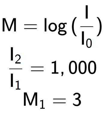 A LaTex expression showing \text{M} = \log{(\frac{\text{I}}{\text{I} sub 0 })}\\ \\ \frac{\text{I} sub 2 }{\text{I} sub 1 } = 1,000 \\ \text{M} sub 1 = 3